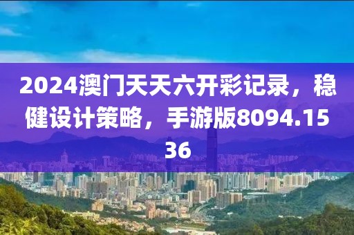 2024澳门天天六开彩记录，稳健设计策略，手游版8094.1536