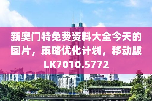 新奥门特免费资料大全今天的图片，策略优化计划，移动版LK7010.5772
