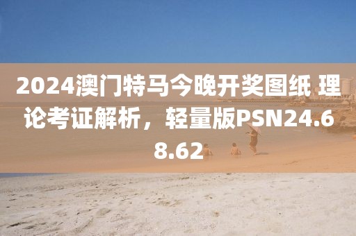 2024澳门特马今晚开奖图纸 理论考证解析，轻量版PSN24.68.62