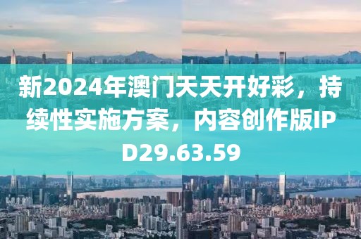 新2024年澳门天天开好彩，持续性实施方案，内容创作版IPD29.63.59