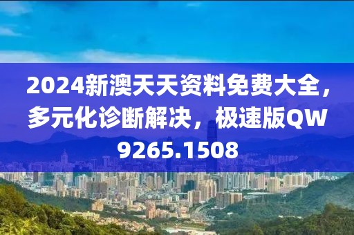 2024新澳天天资料免费大全，多元化诊断解决，极速版QW9265.1508