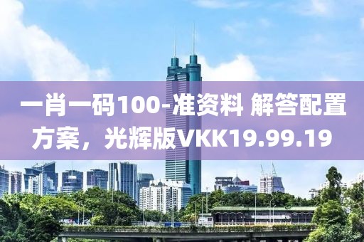 一肖一码100-准资料 解答配置方案，光辉版VKK19.99.19