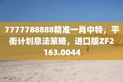 7777788888精准一肖中特，平衡计划息法策略，进口版ZF2163.0044