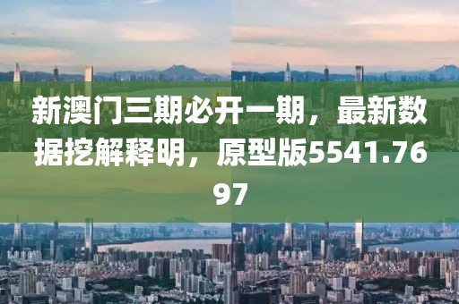 新澳门三期必开一期，最新数据挖解释明，原型版5541.7697