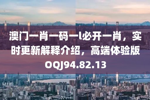 澳门一肖一码一l必开一肖，实时更新解释介绍，高端体验版OQJ94.82.13