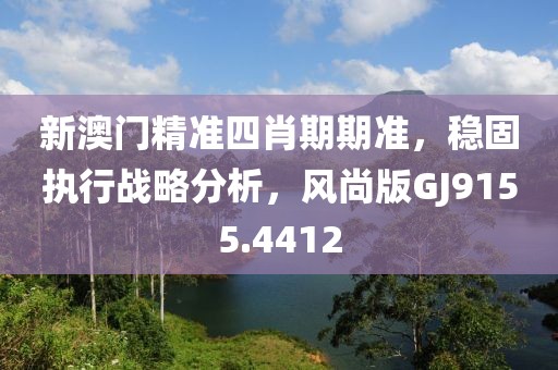 新澳门精准四肖期期准，稳固执行战略分析，风尚版GJ9155.4412
