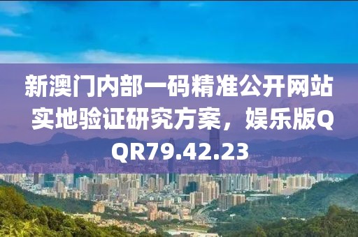 新澳门内部一码精准公开网站 实地验证研究方案，娱乐版QQR79.42.23