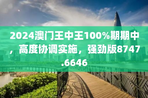 2024澳门王中王100%期期中，高度协调实施，强劲版8747.6646