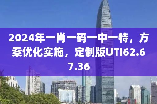 2024年一肖一码一中一特，方案优化实施，定制版UTI62.67.36