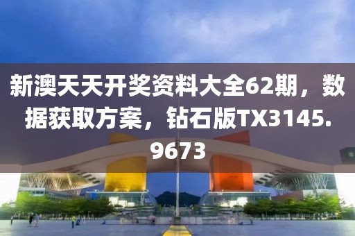 新澳天天开奖资料大全62期，数据获取方案，钻石版TX3145.9673