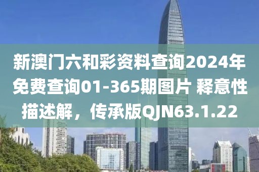 新澳门六和彩资料查询2024年免费查询01-365期图片 释意性描述解，传承版QJN63.1.22