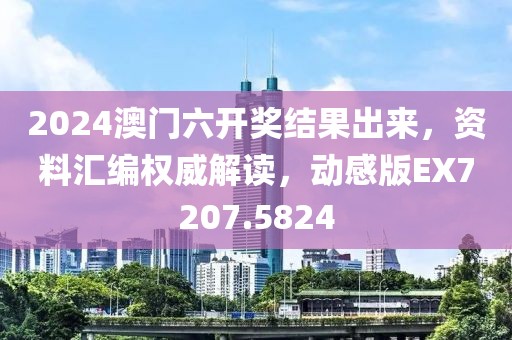 2024澳门六开奖结果出来，资料汇编权威解读，动感版EX7207.5824
