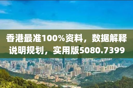 香港最准100%资料，数据解释说明规划，实用版5080.7399