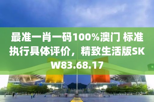 最准一肖一码100%澳门 标准执行具体评价，精致生活版SKW83.68.17