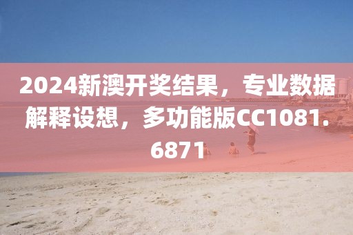 2024新澳开奖结果，专业数据解释设想，多功能版CC1081.6871