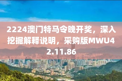 2224澳门特马令晚开奖，深入挖掘解释说明，采购版MWU42.11.86