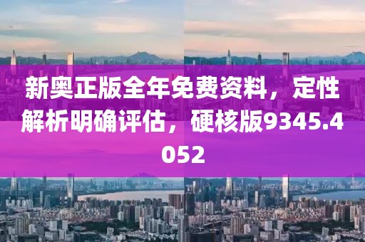 新奥正版全年免费资料，定性解析明确评估，硬核版9345.4052