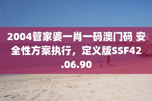 2004管家婆一肖一码澳门码 安全性方案执行，定义版SSF42.06.90