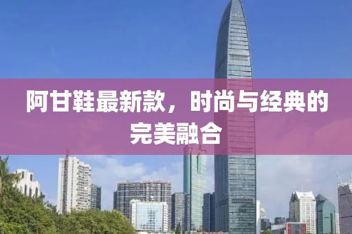 阿甘鞋最新款，时尚与经典的完美融合