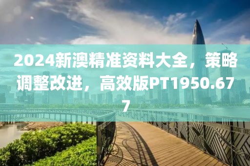 2024新澳精准资料大全，策略调整改进，高效版PT1950.677