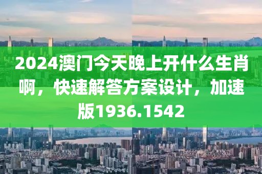2024澳门今天晚上开什么生肖啊，快速解答方案设计，加速版1936.1542