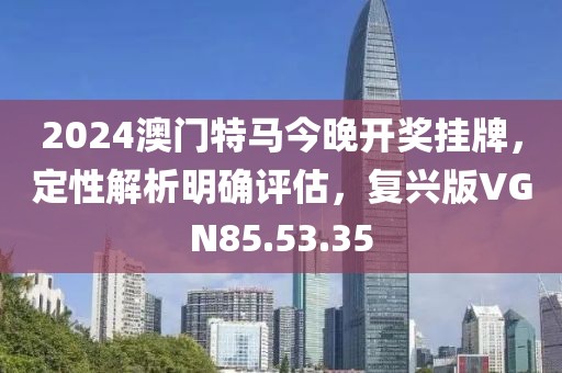 2024澳门特马今晚开奖挂牌，定性解析明确评估，复兴版VGN85.53.35