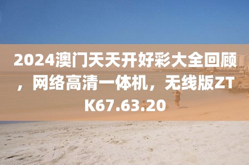 2024澳门天天开好彩大全回顾，网络高清一体机，无线版ZTK67.63.20