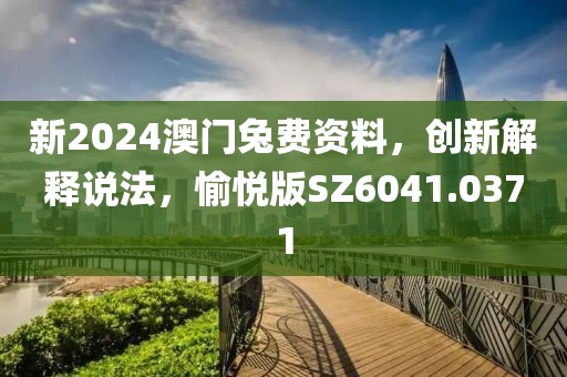 新2024澳门兔费资料，创新解释说法，愉悦版SZ6041.0371