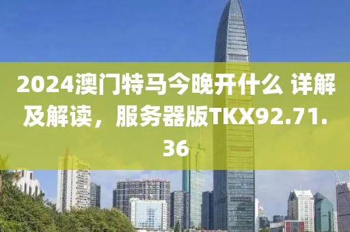 2024澳门特马今晚开什么 详解及解读，服务器版TKX92.71.36