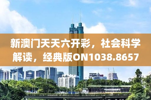 新澳门天天六开彩，社会科学解读，经典版ON1038.8657