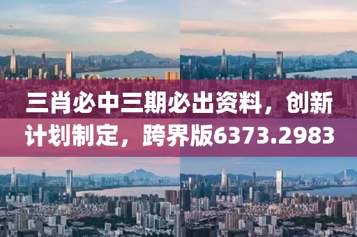 三肖必中三期必出资料，创新计划制定，跨界版6373.2983
