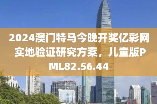 2024澳门特马今晚开奖亿彩网 实地验证研究方案，儿童版PML82.56.44