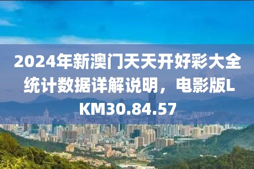 2024年新澳门天天开好彩大全 统计数据详解说明，电影版LKM30.84.57