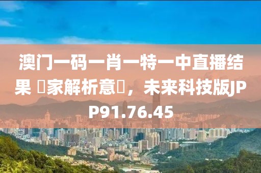 澳门一码一肖一特一中直播结果 專家解析意見，未来科技版JPP91.76.45