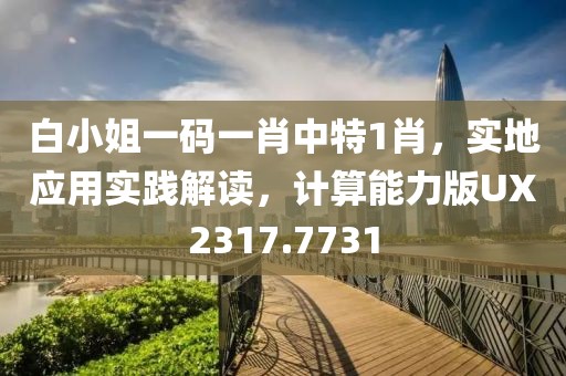 白小姐一码一肖中特1肖，实地应用实践解读，计算能力版UX2317.7731