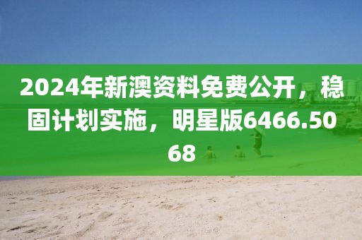2024年新澳资料免费公开，稳固计划实施，明星版6466.5068