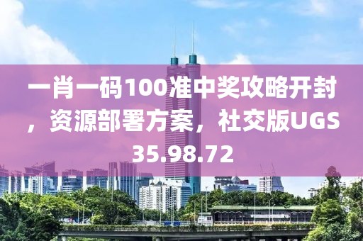 一肖一码100准中奖攻略开封，资源部署方案，社交版UGS35.98.72