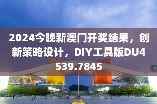 2024今晚新澳门开奖结果，创新策略设计，DIY工具版DU4539.7845