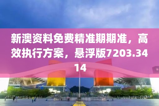 新澳资料免费精准期期准，高效执行方案，悬浮版7203.3414