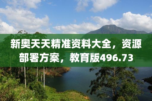 新奥天天精准资料大全，资源部署方案，教育版496.73