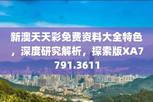 新澳天天彩免费资料大全特色，深度研究解析，探索版XA7791.3611