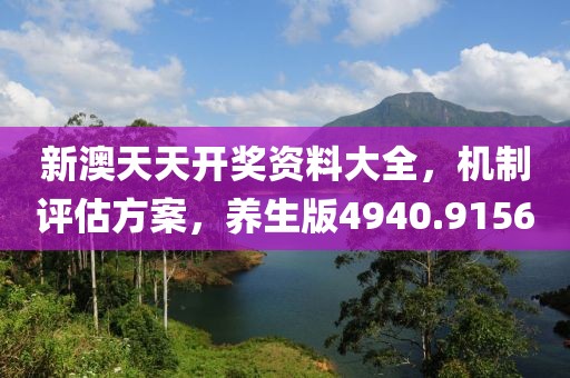 新澳天天开奖资料大全，机制评估方案，养生版4940.9156