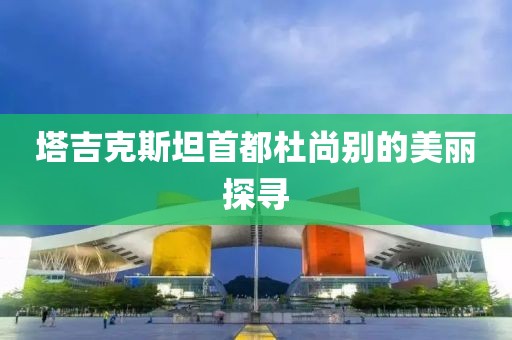塔吉克斯坦首都杜尚别的美丽探寻