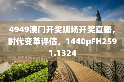 4949澳门开奖现场开奖直播，时代变革评估，1440pFH2591.1324