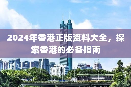 2024年香港正版资料大全，探索香港的必备指南