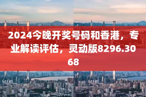 2024今晚开奖号码和香港，专业解读评估，灵动版8296.3068