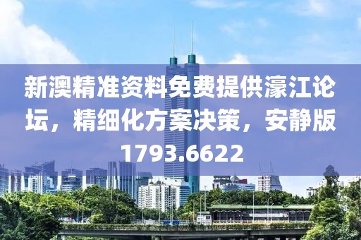 新澳精准资料免费提供濠江论坛，精细化方案决策，安静版1793.6622