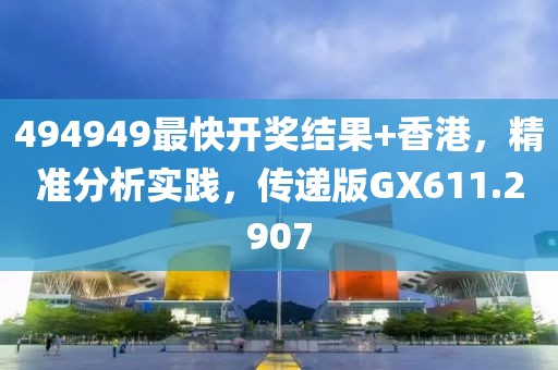 494949最快开奖结果+香港，精准分析实践，传递版GX611.2907