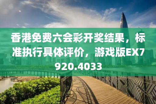 香港免费六会彩开奖结果，标准执行具体评价，游戏版EX7920.4033