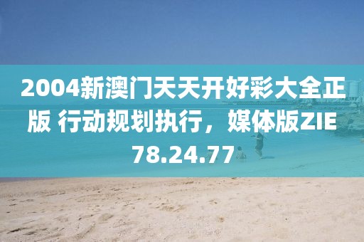 2004新澳门天天开好彩大全正版 行动规划执行，媒体版ZIE78.24.77